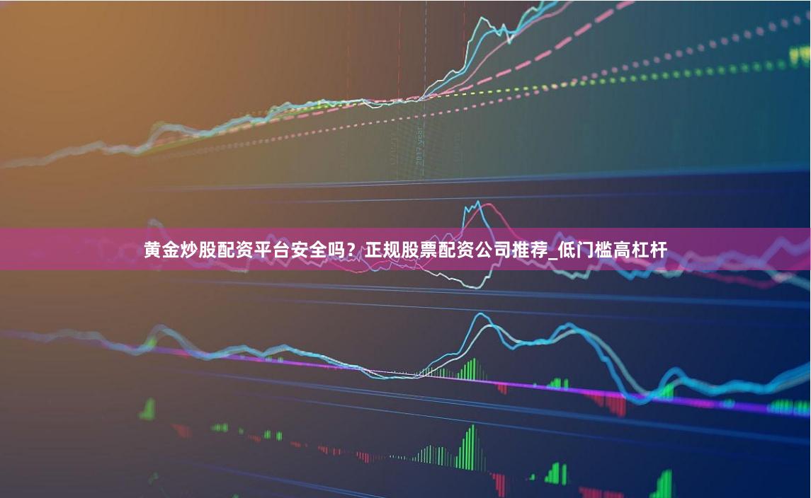 黄金炒股配资平台安全吗？正规股票配资公司推荐_低门槛高杠杆