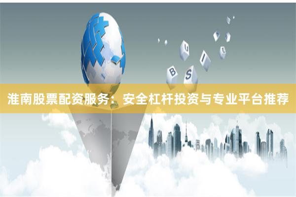 淮南股票配资服务：安全杠杆投资与专业平台推荐