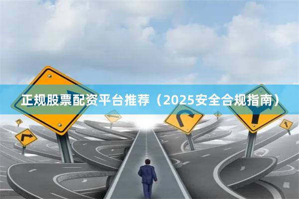 正规股票配资平台推荐（2025安全合规指南）