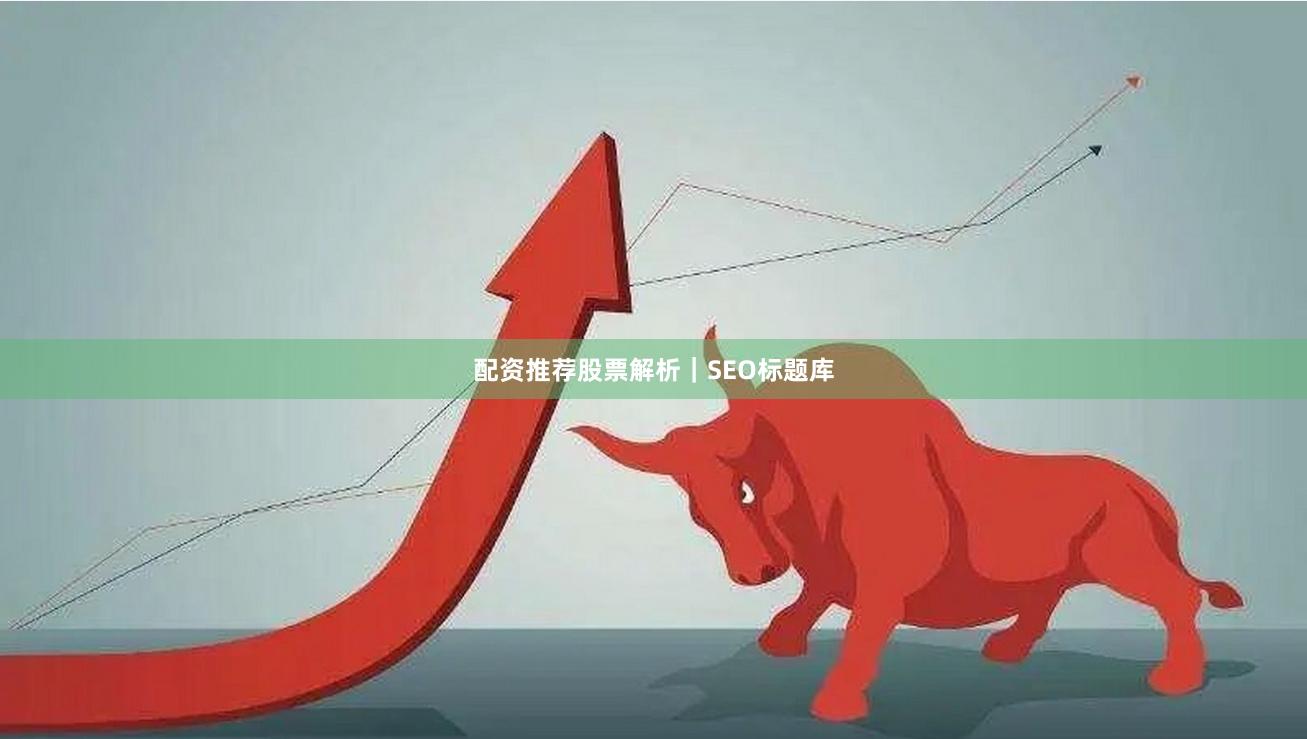 配资推荐股票解析｜SEO标题库