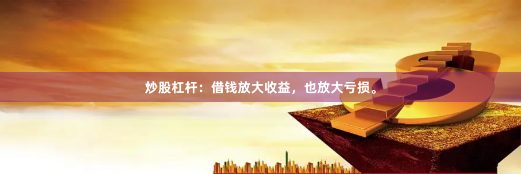 炒股杠杆：借钱放大收益，也放大亏损。