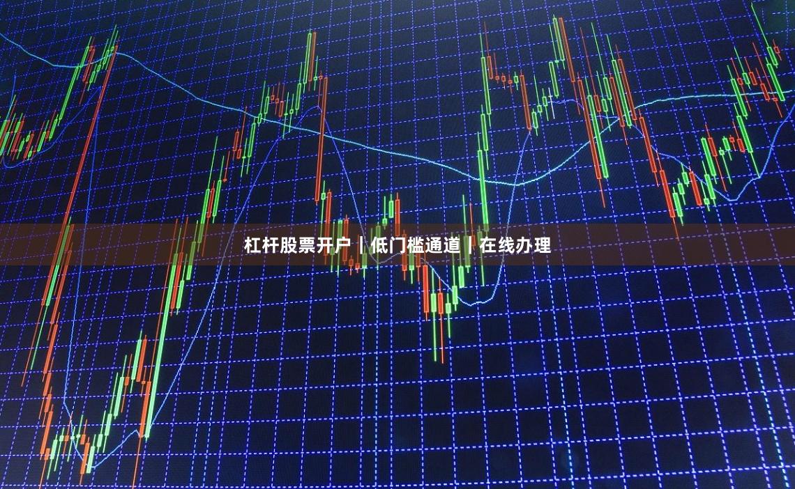 杠杆股票开户｜低门槛通道｜在线办理